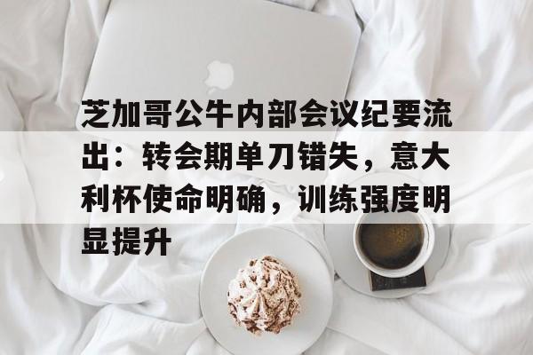 关于芝加哥公牛内部会议纪要流出：转会期单刀错失，意大利杯使命明确，训练强度明显提升的信息-开云体育官网